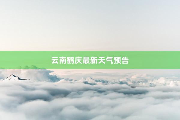 云南鹤庆最新天气预告