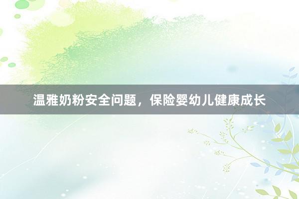 温雅奶粉安全问题，保险婴幼儿健康成长