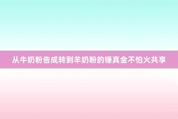 从牛奶粉告成转到羊奶粉的锤真金不怕火共享